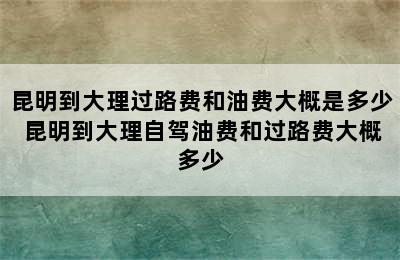 昆明到大理过路费和油费大概是多少 昆明到大理自驾油费和过路费大概多少